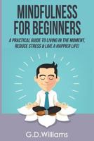 Mindfulness: Mindfulness for Beginners: A Practical Guide to Living in the Moment, Reduce Stress & Live a Happier Life! 1542480221 Book Cover