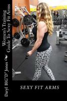 Women's Training Guide To Sexy Fit Arms: Sexy Fit Arms 1532785372 Book Cover