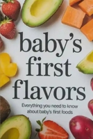 Baby’s First Flavors: Everything You Need to Know About Baby's First Foods B0FCFK19T3 Book Cover