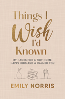 Things I Wish I'd Known: My Hacks for a Tidy Home, Happy Kids and a Calmer You 1785044729 Book Cover