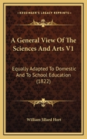 A General View Of The Sciences And Arts V1: Equally Adapted To Domestic And To School Education 1164527606 Book Cover