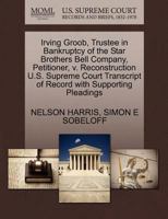 Irving Groob, Trustee in Bankruptcy of the Star Brothers Bell Company, Petitioner, v. Reconstruction U.S. Supreme Court Transcript of Record with Supporting Pleadings 1270411144 Book Cover