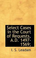 Select Cases in the Court of Requests, A.D. 1497-1569; 1116038218 Book Cover