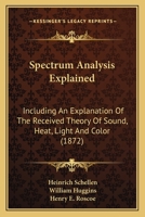 Spectrum Analysis Explained: Including An Explanation Of The Received Theory Of Sound, Heat, Light And Color (1872) 1163963771 Book Cover
