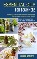 Essential Oils for Beginners: Amazing and Unexpected Uses for Tea Tree Oil and Peppermint Oil 1990268935 Book Cover