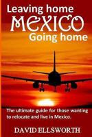 Leaving Home, Mexico, Going Home: The Ultimate Guide for Those Seeking a Better Life 1493592696 Book Cover