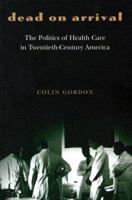 Dead on Arrival: The Politics of Health Care in Twentieth-Century America (Politics and Society in Twentieth Century America) 0691119511 Book Cover