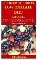 THE BEGINNERS GUIDE TO LOW OXALATE DIET EXPLAINED: The Perfect Guide about Low Oxalate Diet Including Low Oxalate Diet and Foods to Eat and Avoid and Benefits of a Low Oxalate Diet B089267ZTJ Book Cover