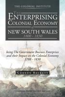 The Enterprising Colonial Economy of New South Wales 1800 - 1830: Being the Government Business Enterprises and Their Impact on the Colonial Economy 1 1466927526 Book Cover