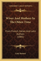 Wives and Mothers in the Olden Time: From French, Italian, and Latin Authors 0548726981 Book Cover