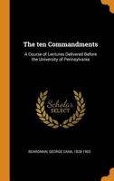 The Ten Commandments: A Course of Lectures Delivered Before the University of Pennsylvania 0548754101 Book Cover