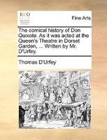 The comical history of Don Quixote. As it was acted at the Queen's Theatre in Dorset Garden, ... Written by Mr. D'Urfey. 117065715X Book Cover