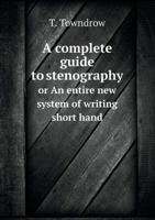 A Complete Guide to Stenography: Or an Entire New System of Writing Short Hand 1436722454 Book Cover