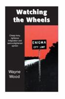 Watching the Wheels: Cheap Irony, Righteous Indignation and Semi-Enlightened Opinion 0595287212 Book Cover