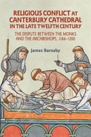 Religious Conflict at Canterbury Cathedral in the Late Twelfth Century: The Dispute between the Monks and the Archbishops, 1184-1200 1783277661 Book Cover