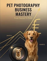 Pet Photography Business Mastery: From Passion To Profit B0HJRGFYJJ Book Cover