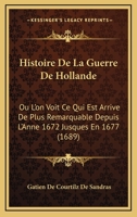 Histoire De La Guerre De Hollande: Ou L'on Voit Ce Qui Est Arrive De Plus Remarquable Depuis L'Anne 1672 Jusques En 1677 (1689) 1166625230 Book Cover