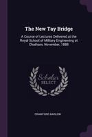 The New Tay Bridge: A Course of Lectures Delivered at the Royal School of Military Engineering at Chatham, November, 1888 1377674215 Book Cover