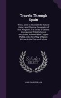 Travels Through Spain: With a View to Illustrate the Natural History and Physical Geography of That Kingdom, in a Series of Letters. Interspersed With Historical Anecdotes; Adorned With Copper-Plates  1340977176 Book Cover