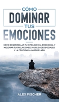 C�mo Dominar tus Emociones: C�mo Desarrollar tu Inteligencia Emocional y Mejorar tus Relaciones, Habilidades Sociales y la Felicidad a Largo Plazo 1646944739 Book Cover