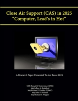 Close Air Support (CAS) in 2025 Computer, Lead's in Hot (A Research Paper Presented To Air Force 2025) 1304258092 Book Cover