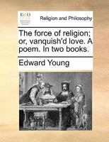 The Force of Religion; Or, Vanquish'd Love. a Poem. in Two Books. by Edward Young, ... 1170838235 Book Cover