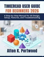 TINKERCAD USER GUIDE FOR BEGINNERS 2026: A Step-by-Step Manual for 3D Design, Setup, Features, and Troubleshooting B0GZHDTZMX Book Cover