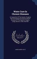 Water Cure In Chronic Diseases: An Exposition Of The Causes, Progress And Terminations Of Various Chronic Diseases Of The Digestive Organs, Lungs, Nerves, Limbs And Skin 134011397X Book Cover