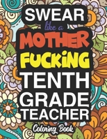 Swear Like A Mother Fucking Tenth Grade Teacher: A Sweary Adult Coloring Book For Swearing Like A Tenth Grade Teacher: Tenth Grade Teacher Gifts | Presents For 10th Grade Teachers 1712854364 Book Cover
