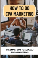 How To Do CPA Marketing: The Smart Way To Succeed In CPA Marketing: The Ultimate Guide To Cpa Marketing B09CGBMC9T Book Cover