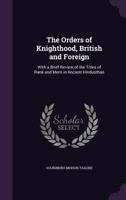 The Orders of Knighthood, British and Foreign: With a Brief Review of the Titles of Rank and Merit in Ancient Hindusthan 1341234940 Book Cover