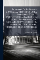 Primores De La Divina Gracia Manifestados En La Admirable Vida, Y Portentosos Milagros Del Nuevo Taumaturgo De Sicilia El Siervo De Dios Fr. Geronymo ... Religioso Lego Capuchino 1179660838 Book Cover