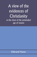 A View of the Evidences of Christianity at the Close of the Pretended Age of Reason: In Eight Sermons Preached Before the University of Oxford, at St. Mary's, in the Year MDCCCV., at the Lecture Found 935397674X Book Cover