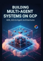 Building Multi-Agent Systems on GCP: ADK, A2A & Agent Architectures B0FX81P37D Book Cover