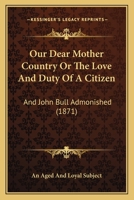 Our Dear Mother Country Or The Love And Duty Of A Citizen: And John Bull Admonished 1104148838 Book Cover