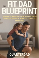 The Fit Dad Blueprint: 30-Minute Workouts for Busy Fathers to Build Strength, Burn Fat, and Stay Energized B0FN7JD3TZ Book Cover