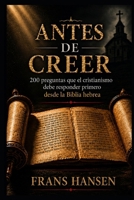 ANTES DE CREER: 200 preguntas que el cristianismo debe responder primero desde la Biblia hebrea (Libros de Frans Hansen traducidos al español, ... originalmente en inglés.) (Spanish Edition) B0HBN2JKS8 Book Cover