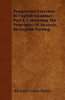 Progressive Exercises in English Grammar, Part 1: Containing the Principles of Analysis or English Parsing 1164837214 Book Cover