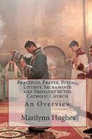 Practices, Prayer, Ritual, Liturgy, Sacraments and Theology in the Catholic Church: An Overview 1449577199 Book Cover