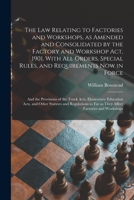 The Law Relating to Factories and Workshops, as Amended and Consolidated by the Factory and Workshop Act, 1901. with All Orders, Special Rules, and Requirements Now in Force; And the Provisions of the 1014531950 Book Cover