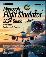 Microsoft Flight Simulator 2024 Guide for Beginners and Experts: A Complete Masterclass in Realistic Aviation: Proven Gaming Strategies, Advanced ... and Exclusive Insights from Industry Experts B0F5BXN4V1 Book Cover