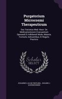 Purgatorium Microcosmi Therapeuticum: Seu Tractatus Med.-theor. De Medicamentorum Evacuantium Operandi Et Adhibendi Modo, Materia, Formulis, Indicantibus, Et Regulis Practicis... 1279840919 Book Cover