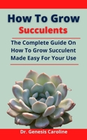 How To Grow Succulents: The Complete Guide On How To Grow Succulent Made Easy For Your Use B09877Q14B Book Cover