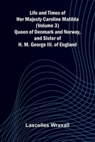 Life and Times of Her Majesty Caroline Matilda (Volume 3); Queen of Denmark and Norway, and Sister of H. M. George III. of England 9373052403 Book Cover