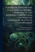 A Series Of Tests On The Value For Gas Making Purposes Of The Introduction Of Coal Tar Into The Generator Of A Wate Gas Machine 1273000854 Book Cover