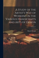 A Study of the Artist's Way of Working in the Various Handicrafts and Arts of Design; Volume 1 1022707434 Book Cover