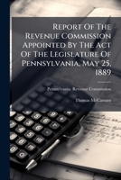 Report Of The Revenue Commission Appointed By The Act Of The Legislature Of Pennsylvania, May 25, 1889 1248396766 Book Cover