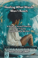 Healing What Words Won’t Reach: A Guide to Using Creativity to Heal Trauma Related to Who We Are B0DRDH5MQ8 Book Cover