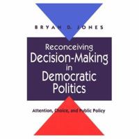 Reconceiving Decision-Making in Democratic Politics: Attention, Choice, and Public Policy (American Politics and Political Economy) 0226406512 Book Cover