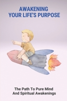 Awakening Your Life's Purpose: The Path To Pure Mind And Spiritual Awakenings: Meaning The Purpose Of Life B096LMTLPY Book Cover